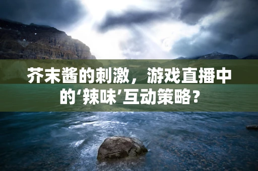 芥末酱的刺激，游戏直播中的‘辣味’互动策略？