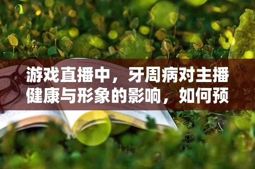 游戏直播中，牙周病对主播健康与形象的影响，如何预防与应对？