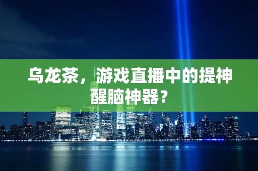 乌龙茶，游戏直播中的提神醒脑神器？