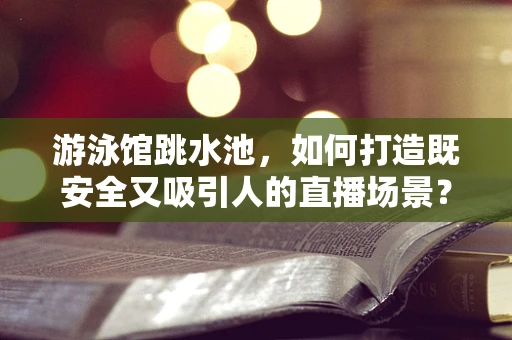 游泳馆跳水池，如何打造既安全又吸引人的直播场景？