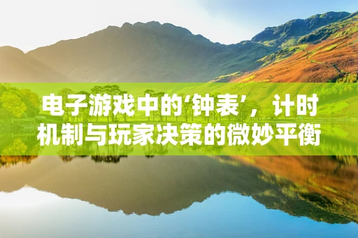 电子游戏中的‘钟表’，计时机制与玩家决策的微妙平衡