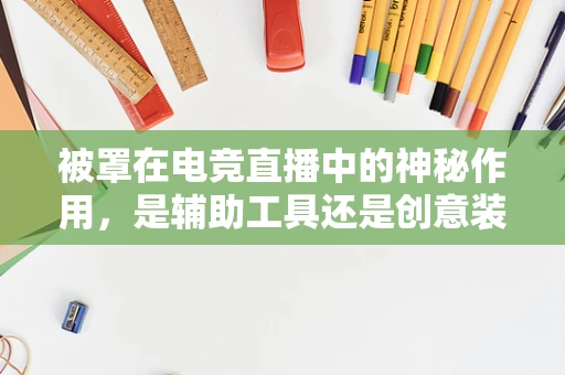 被罩在电竞直播中的神秘作用，是辅助工具还是创意装饰？