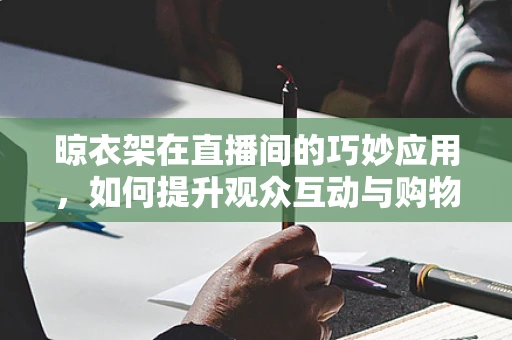 晾衣架在直播间的巧妙应用，如何提升观众互动与购物体验？