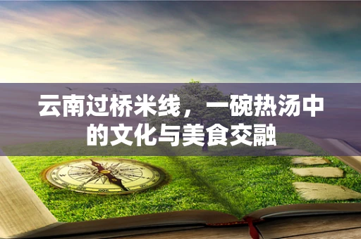 云南过桥米线，一碗热汤中的文化与美食交融