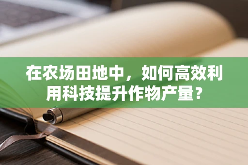 在农场田地中，如何高效利用科技提升作物产量？