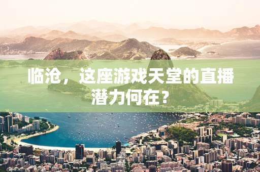 临沧，这座游戏天堂的直播潜力何在？