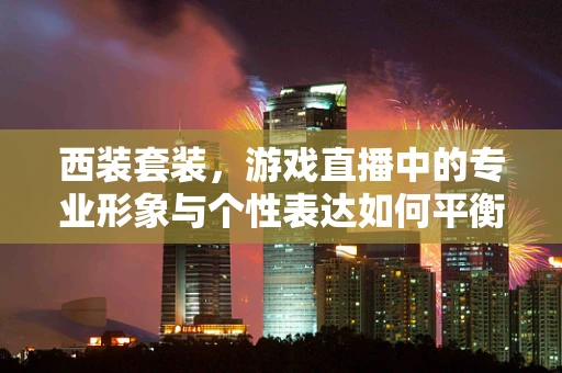 西装套装，游戏直播中的专业形象与个性表达如何平衡？