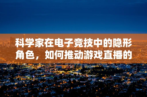 科学家在电子竞技中的隐形角色，如何推动游戏直播的科技革新？
