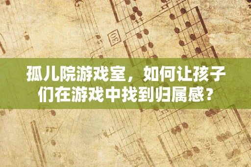 孤儿院游戏室，如何让孩子们在游戏中找到归属感？