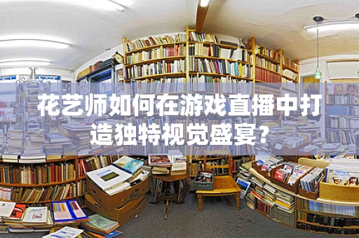 花艺师如何在游戏直播中打造独特视觉盛宴？