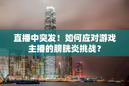 直播中突发！如何应对游戏主播的膀胱炎挑战？
