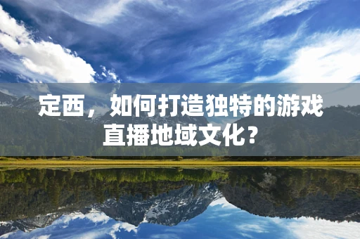 定西，如何打造独特的游戏直播地域文化？