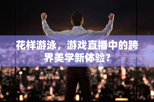 花样游泳，游戏直播中的跨界美学新体验？