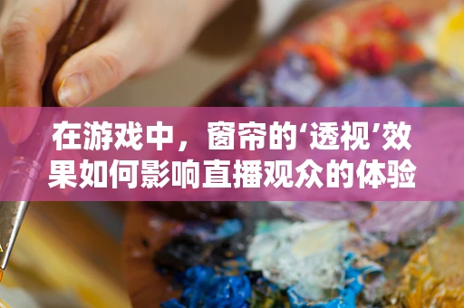 在游戏中，窗帘的‘透视’效果如何影响直播观众的体验？