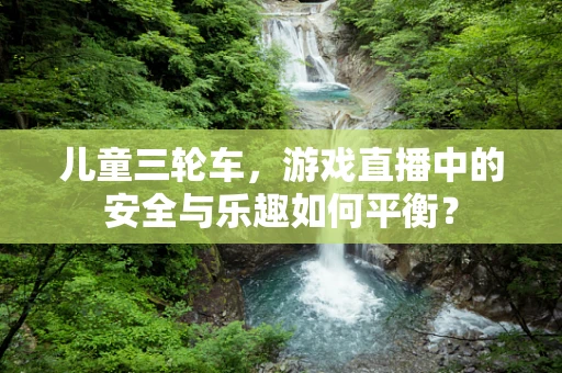 儿童三轮车，游戏直播中的安全与乐趣如何平衡？