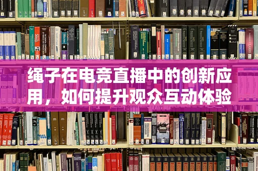 绳子在电竞直播中的创新应用，如何提升观众互动体验？