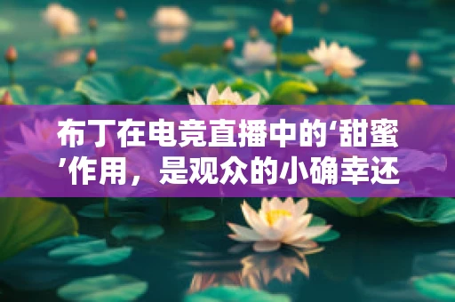 布丁在电竞直播中的‘甜蜜’作用，是观众的小确幸还是主播的秘密武器？