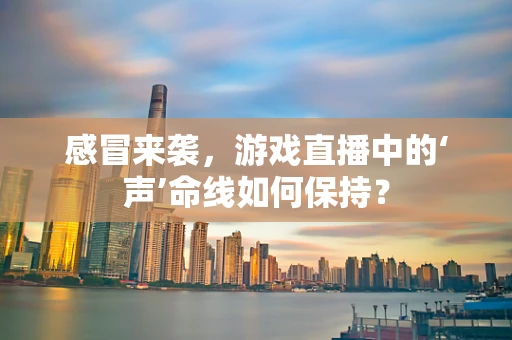 感冒来袭，游戏直播中的‘声’命线如何保持？