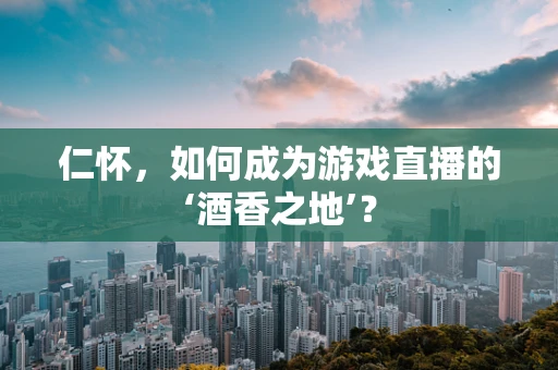 仁怀，如何成为游戏直播的‘酒香之地’？