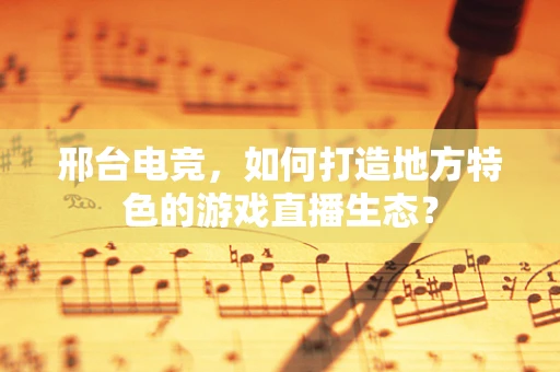 邢台电竞，如何打造地方特色的游戏直播生态？