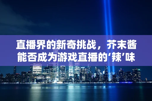 直播界的新奇挑战，芥末酱能否成为游戏直播的‘辣’味调料？