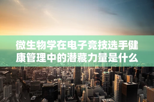 微生物学在电子竞技选手健康管理中的潜藏力量是什么？