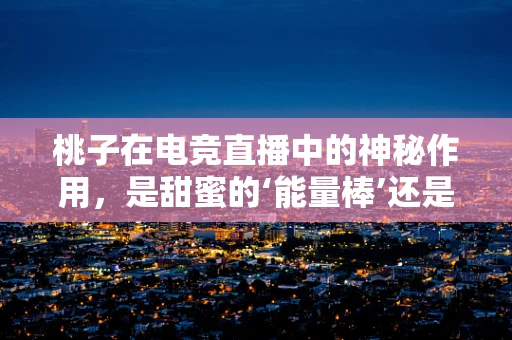 桃子在电竞直播中的神秘作用，是甜蜜的‘能量棒’还是营销噱头？