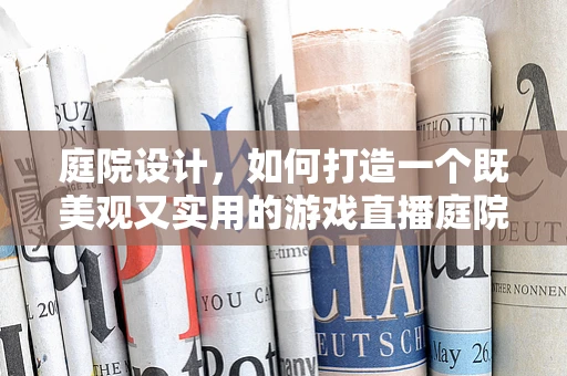 庭院设计，如何打造一个既美观又实用的游戏直播庭院？