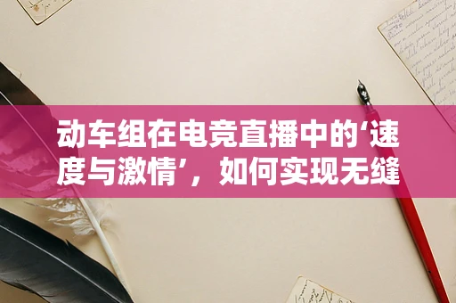 动车组在电竞直播中的‘速度与激情’，如何实现无缝衔接的观赛体验？