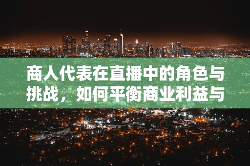 商人代表在直播中的角色与挑战，如何平衡商业利益与观众信任？