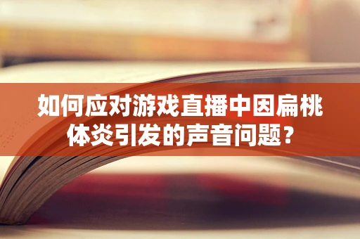 如何应对游戏直播中因扁桃体炎引发的声音问题？