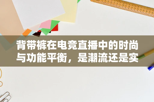 背带裤在电竞直播中的时尚与功能平衡，是潮流还是实用？
