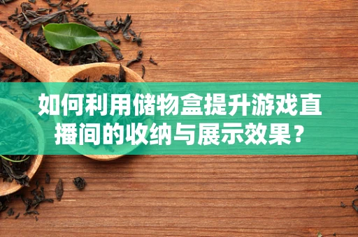 如何利用储物盒提升游戏直播间的收纳与展示效果？