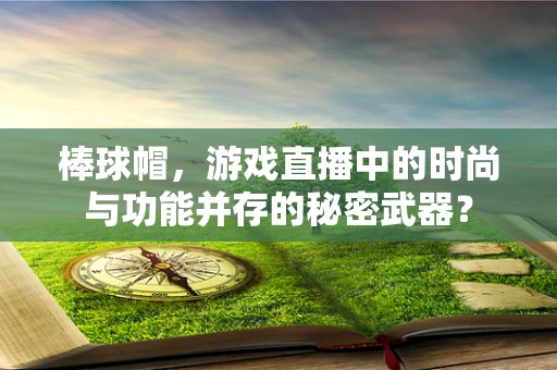 棒球帽，游戏直播中的时尚与功能并存的秘密武器？
