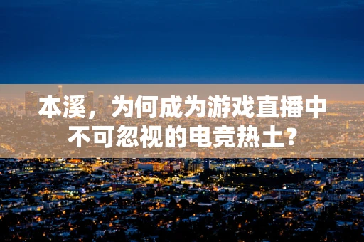 本溪，为何成为游戏直播中不可忽视的电竞热土？