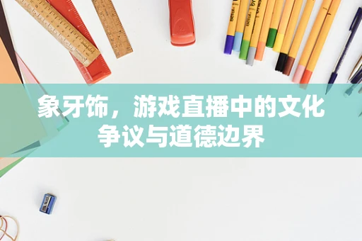 象牙饰，游戏直播中的文化争议与道德边界