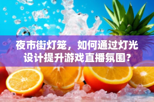 夜市街灯笼，如何通过灯光设计提升游戏直播氛围？