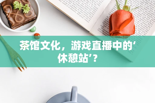 茶馆文化，游戏直播中的‘休憩站’？