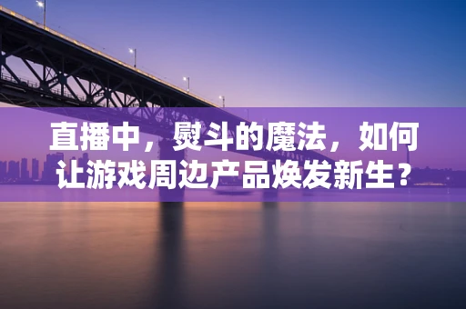 直播中，熨斗的魔法，如何让游戏周边产品焕发新生？