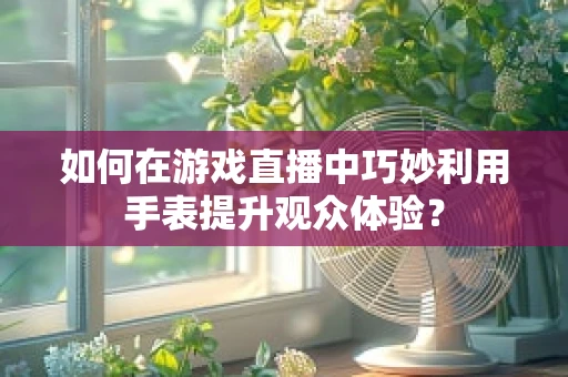 如何在游戏直播中巧妙利用手表提升观众体验？