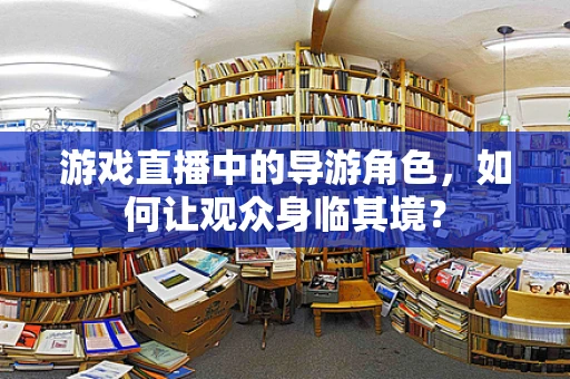 游戏直播中的导游角色，如何让观众身临其境？
