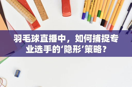 羽毛球直播中，如何捕捉专业选手的‘隐形’策略？