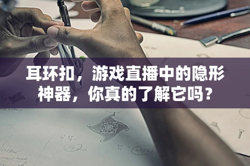耳环扣，游戏直播中的隐形神器，你真的了解它吗？