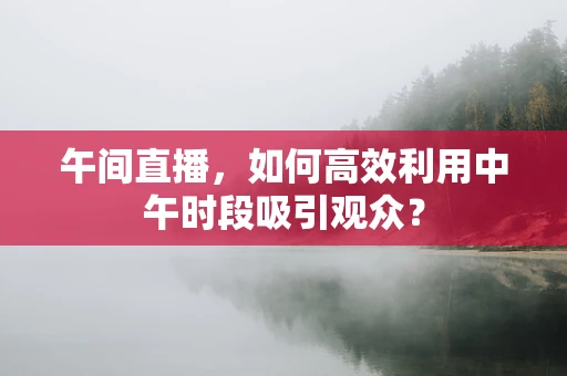 午间直播，如何高效利用中午时段吸引观众？