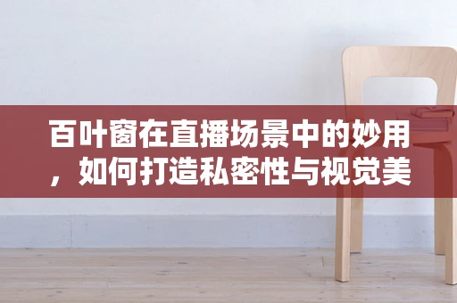 百叶窗在直播场景中的妙用，如何打造私密性与视觉美感的平衡？