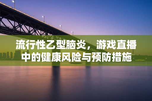 流行性乙型脑炎，游戏直播中的健康风险与预防措施