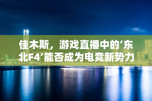 佳木斯，游戏直播中的‘东北F4’能否成为电竞新势力？