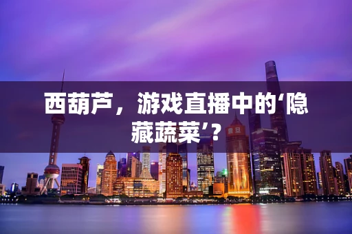 西葫芦，游戏直播中的‘隐藏蔬菜’？