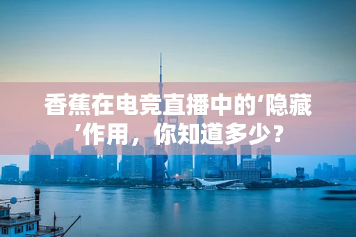 香蕉在电竞直播中的‘隐藏’作用，你知道多少？