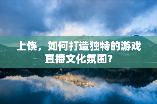 上饶，如何打造独特的游戏直播文化氛围？